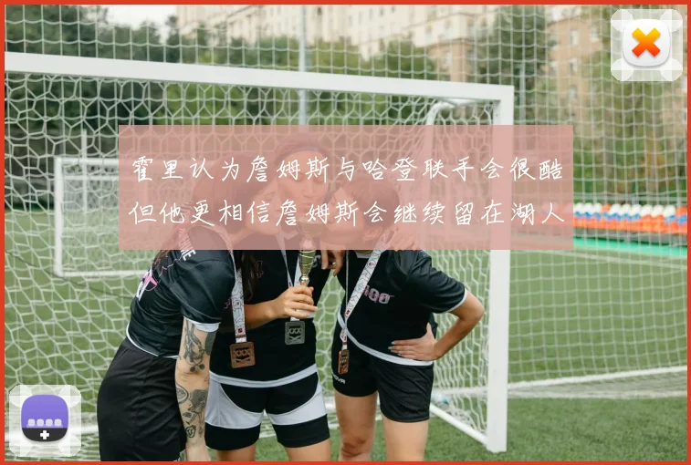 霍里认为詹姆斯与哈登联手会很酷但他更相信詹姆斯会继续留在湖人