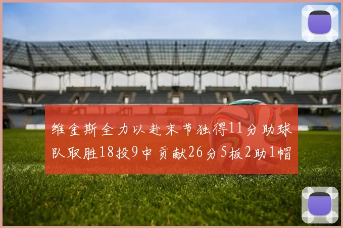 维金斯全力以赴末节独得11分助球队取胜18投9中贡献26分5板2助1帽