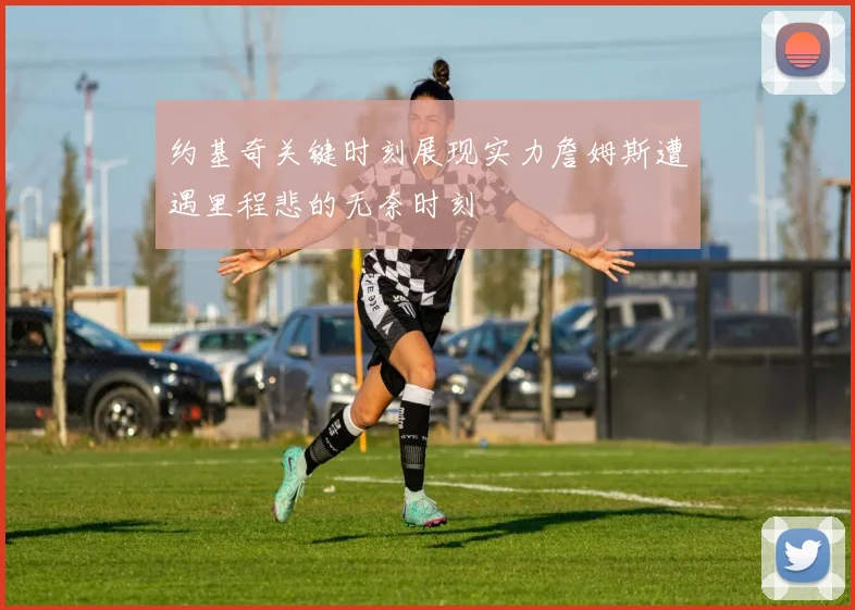 约基奇关键时刻展现实力詹姆斯遭遇里程悲的无奈时刻