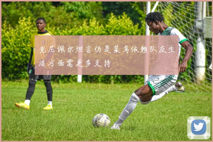 克尼佩尔坦言仍是菜鸟依赖队友生活方面需更多支持